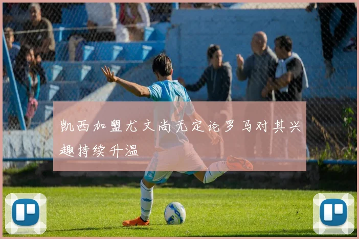凯西加盟尤文尚无定论罗马对其兴趣持续升温