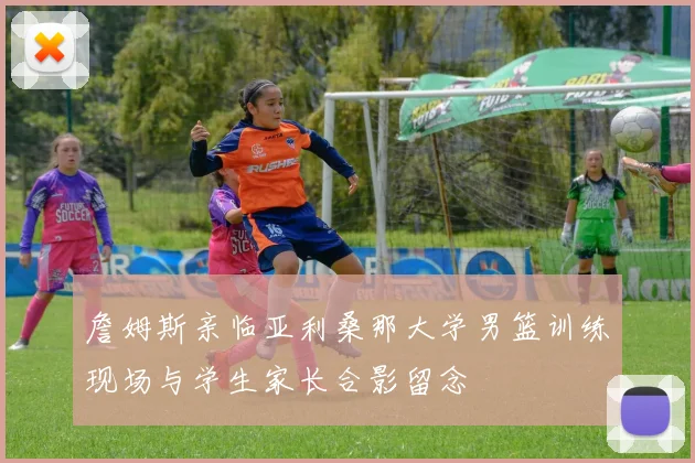 詹姆斯亲临亚利桑那大学男篮训练现场与学生家长合影留念
