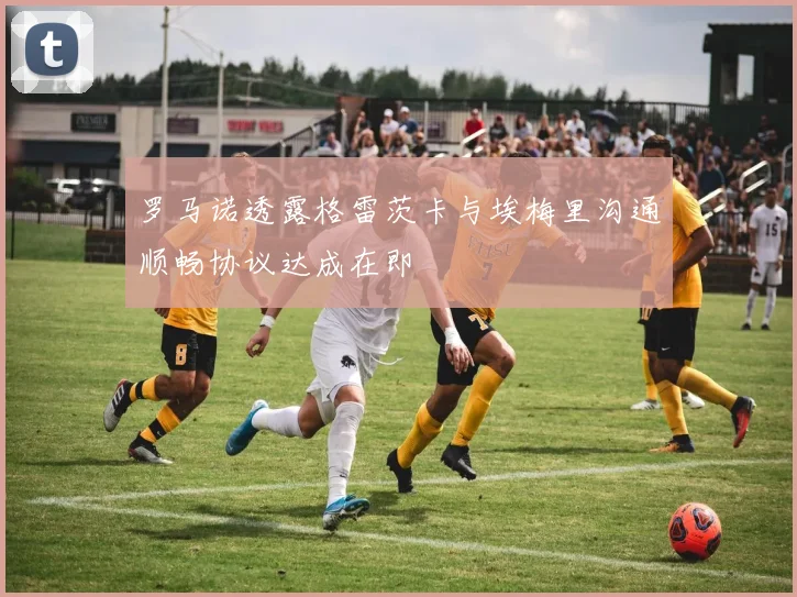 罗马诺透露格雷茨卡与埃梅里沟通顺畅协议达成在即