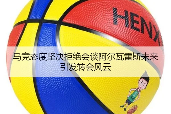 马竞态度坚决拒绝会谈阿尔瓦雷斯未来引发转会风云