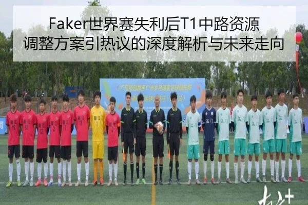Faker世界赛失利后T1中路资源调整方案引热议的深度解析与未来走向